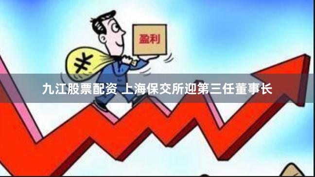九江股票配资 上海保交所迎第三任董事长