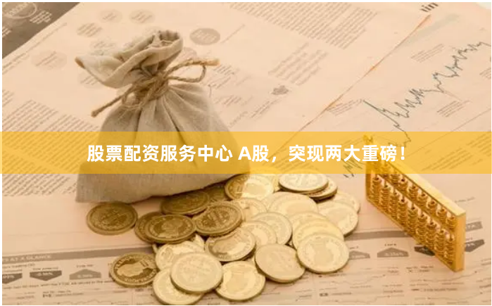股票配资服务中心 A股，突现两大重磅！