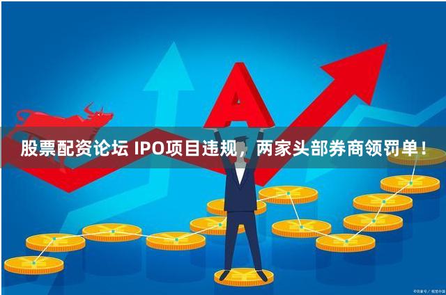 股票配资论坛 IPO项目违规，两家头部券商领罚单！
