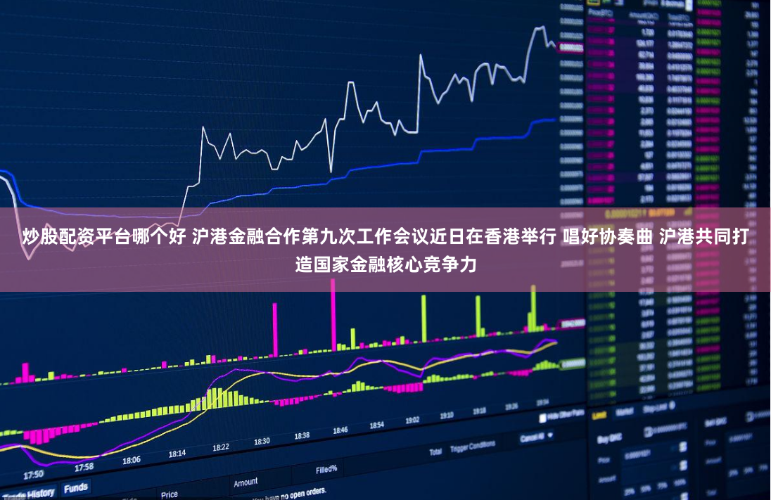 炒股配资平台哪个好 沪港金融合作第九次工作会议近日在香港举行 唱好协奏曲 沪港共同打造国家金融核心竞争力