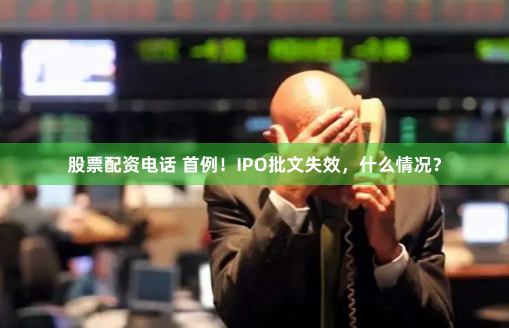 股票配资电话 首例！IPO批文失效，什么情况？