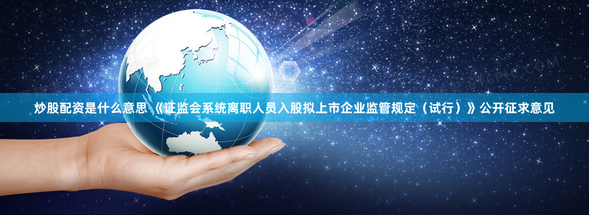炒股配资是什么意思 《证监会系统离职人员入股拟上市企业监管规定（试行）》公开征求意见