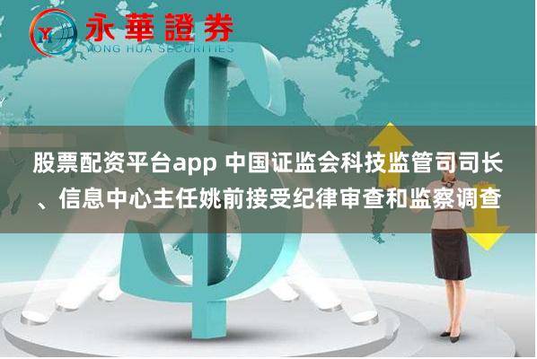 股票配资平台app 中国证监会科技监管司司长、信息中心主任姚前接受纪律审查和监察调查