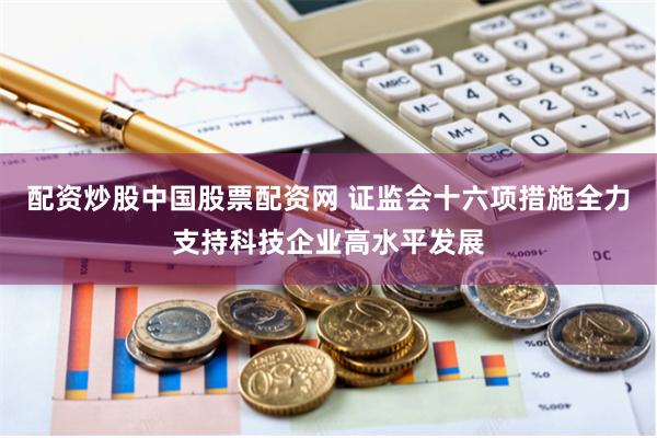 配资炒股中国股票配资网 证监会十六项措施全力支持科技企业高水平发展