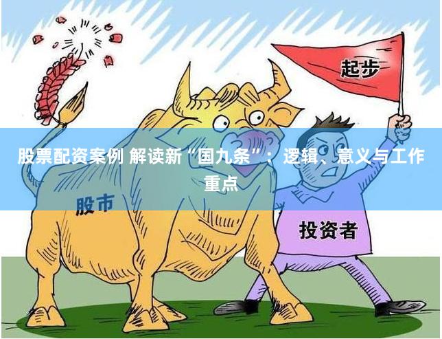 股票配资案例 解读新“国九条”：逻辑、意义与工作重点