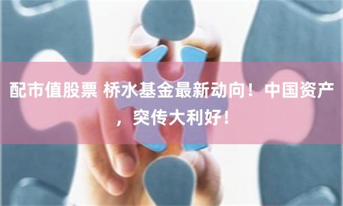 配市值股票 桥水基金最新动向！中国资产，突传大利好！