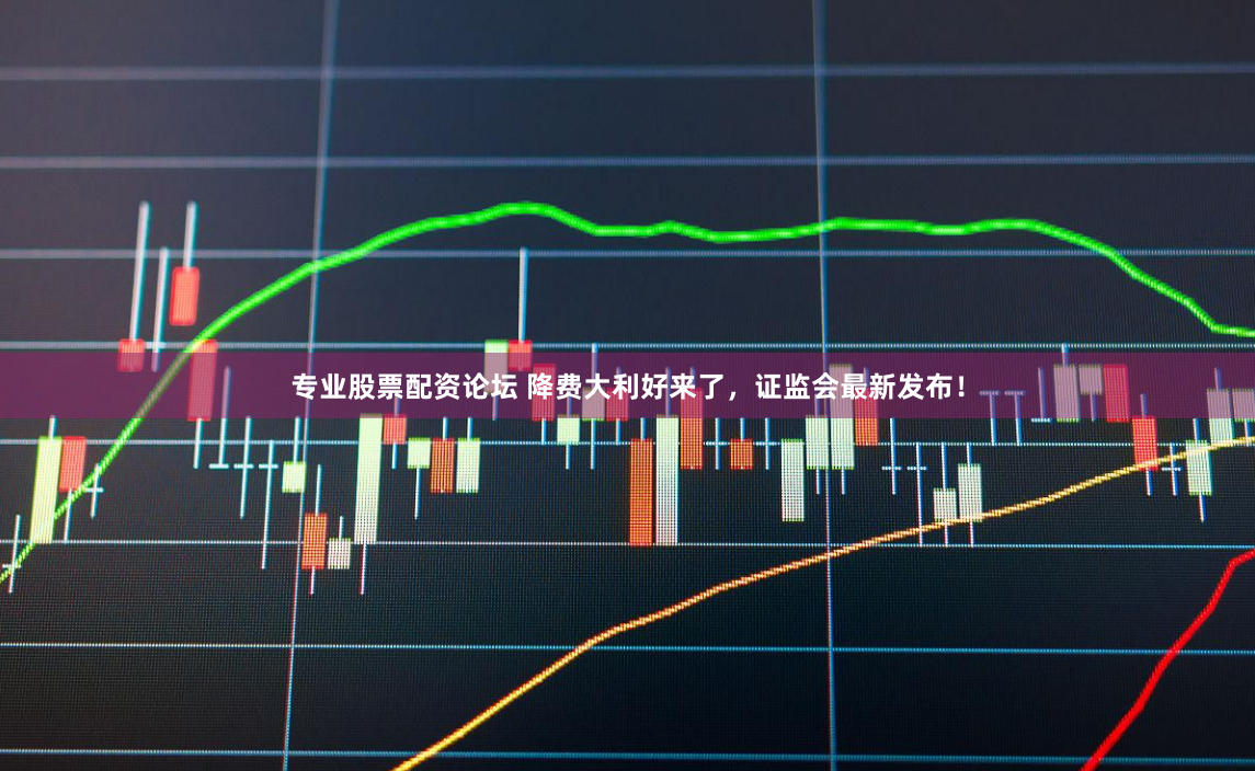 专业股票配资论坛 降费大利好来了，证监会最新发布！