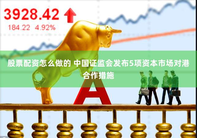 股票配资怎么做的 中国证监会发布5项资本市场对港合作措施