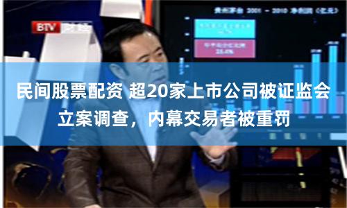 民间股票配资 超20家上市公司被证监会立案调查，内幕交易者被重罚
