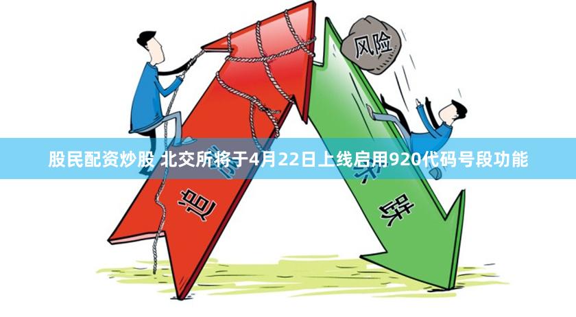 股民配资炒股 北交所将于4月22日上线启用920代码号段功能