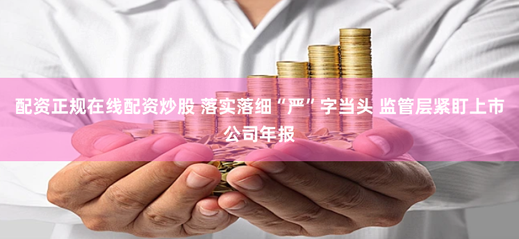 配资正规在线配资炒股 落实落细“严”字当头 监管层紧盯上市公司年报