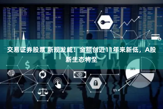 交易证券股票 新规发威！金额创近11年来新低，A股新生态将至