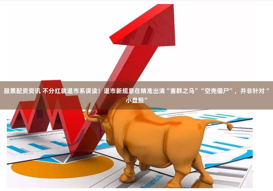 股票配资资讯 不分红就退市系误读！退市新规意在精准出清“害群之马”“空壳僵尸”，并非针对“小盘股”