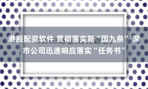 港股配资软件 贯彻落实新“国九条” 深市公司迅速响应落实“任务书”