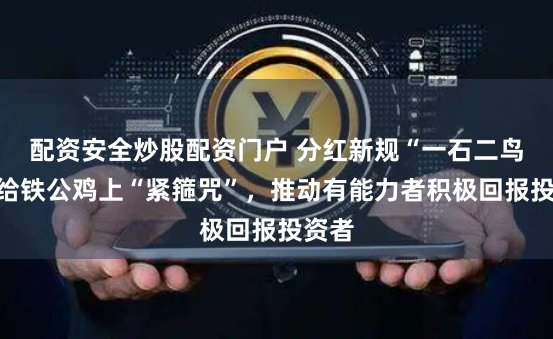 配资安全炒股配资门户 分红新规“一石二鸟”：给铁公鸡上“紧箍咒”，推动有能力者积极回报投资者