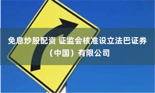 免息炒股配资 证监会核准设立法巴证券（中国）有限公司