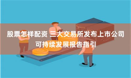 股票怎样配资 三大交易所发布上市公司可持续发展报告指引