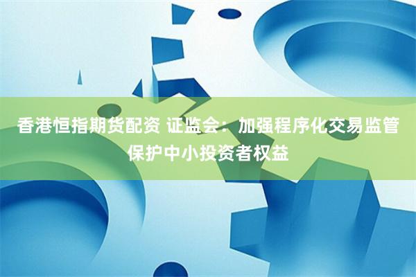 香港恒指期货配资 证监会：加强程序化交易监管保护中小投资者权益