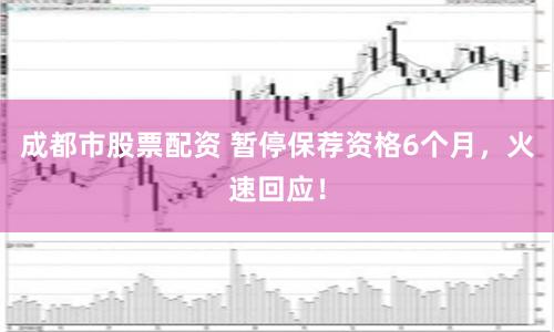 成都市股票配资 暂停保荐资格6个月，火速回应！