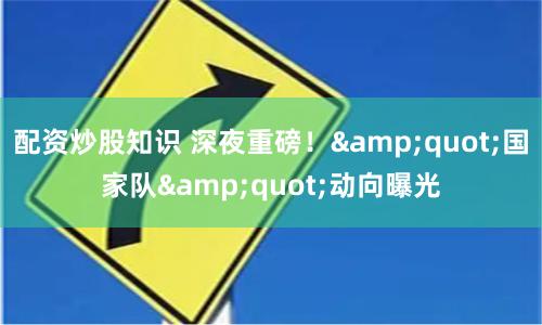 配资炒股知识 深夜重磅！&quot;国家队&quot;动向曝光
