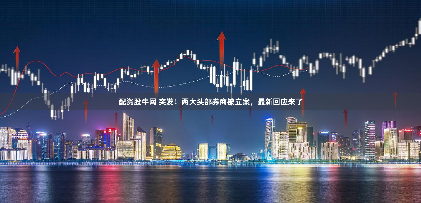 配资股牛网 突发！两大头部券商被立案，最新回应来了