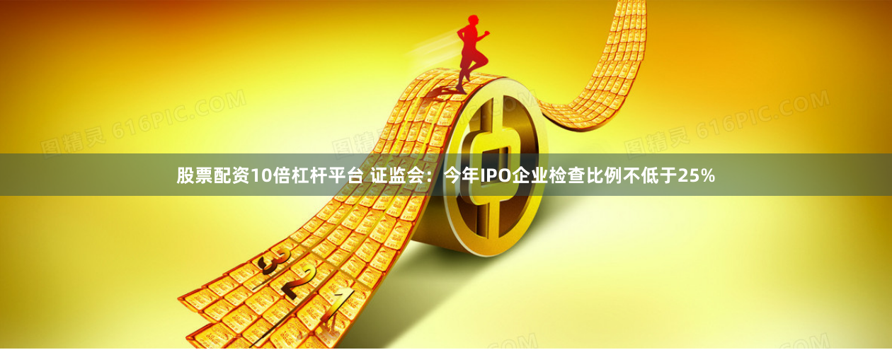 股票配资10倍杠杆平台 证监会：今年IPO企业检查比例不低于25%