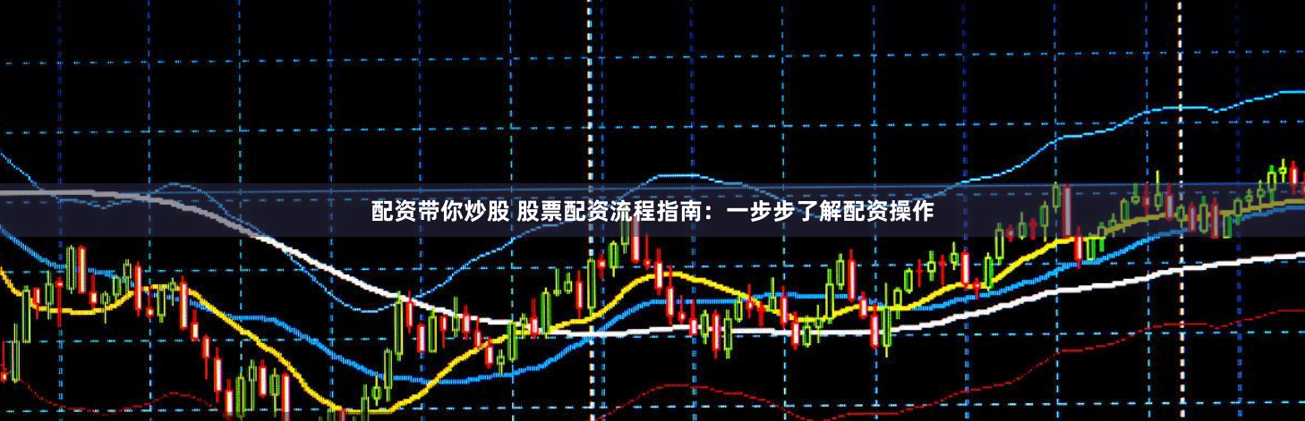 配资带你炒股 股票配资流程指南：一步步了解配资操作
