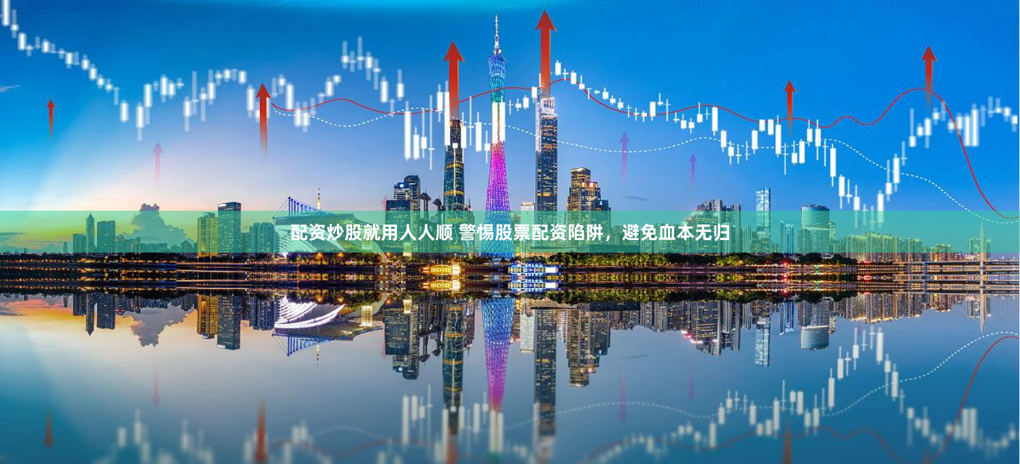 配资炒股就用人人顺 警惕股票配资陷阱，避免血本无归