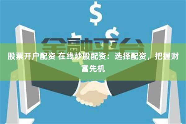 股票开户配资 在线炒股配资：选择配资，把握财富先机