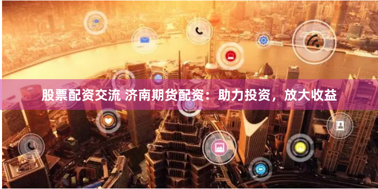 股票配资交流 济南期货配资：助力投资，放大收益