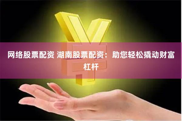 网络股票配资 湖南股票配资：助您轻松撬动财富杠杆