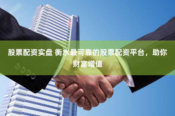 股票配资实盘 衡水最可靠的股票配资平台，助你财富增值
