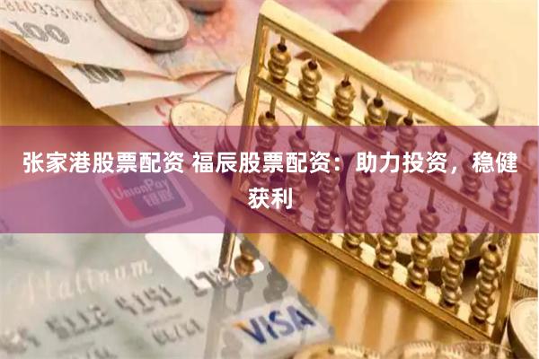张家港股票配资 福辰股票配资：助力投资，稳健获利
