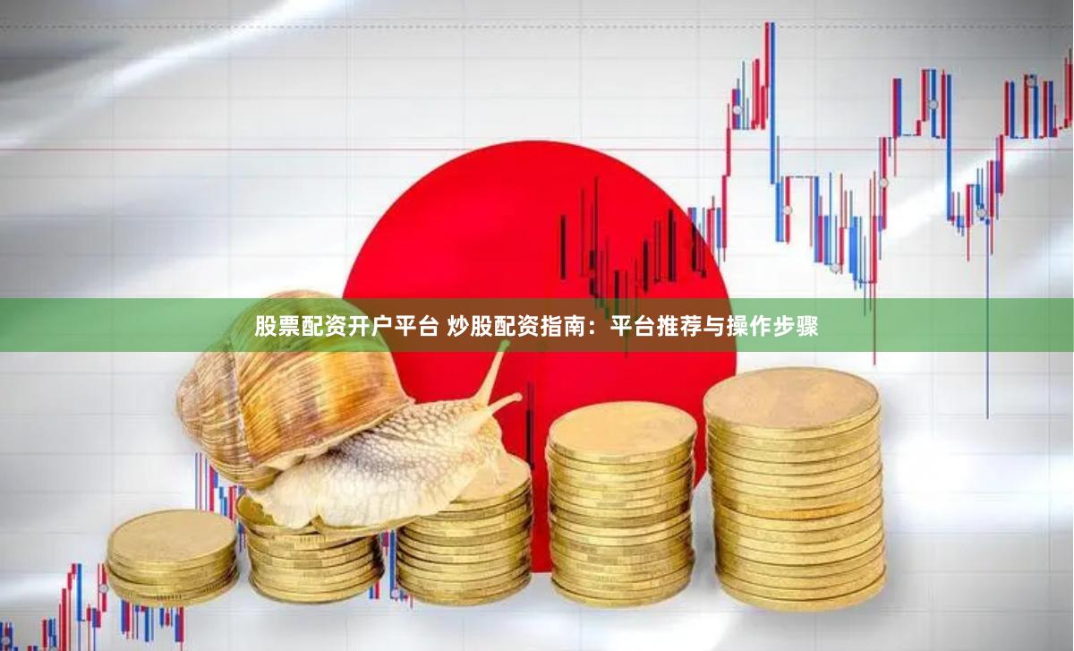 股票配资开户平台 炒股配资指南：平台推荐与操作步骤