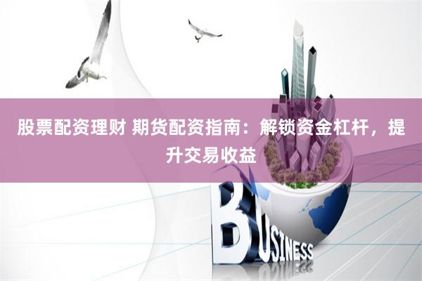 股票配资理财 期货配资指南：解锁资金杠杆，提升交易收益