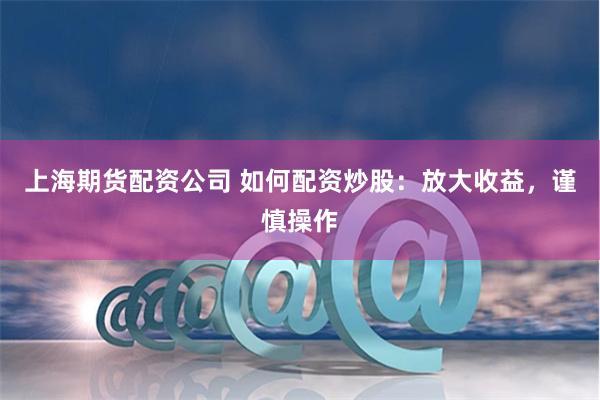 上海期货配资公司 如何配资炒股：放大收益，谨慎操作