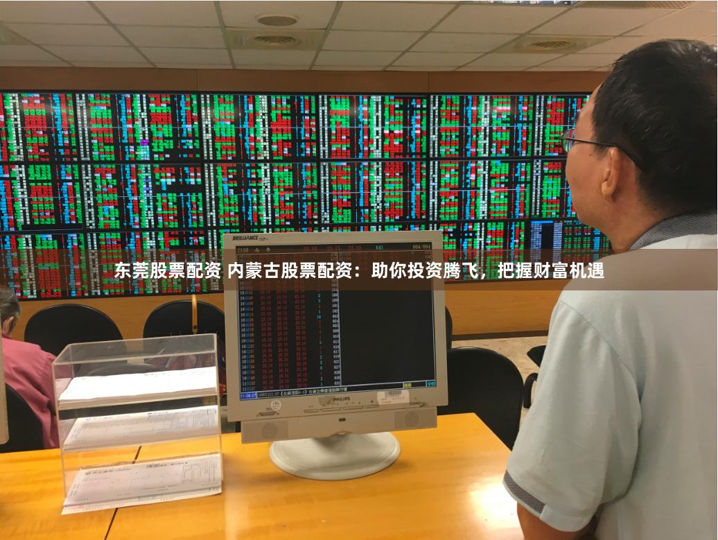 东莞股票配资 内蒙古股票配资：助你投资腾飞，把握财富机遇