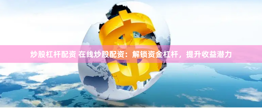 炒股杠杆配资 在线炒股配资：解锁资金杠杆，提升收益潜力