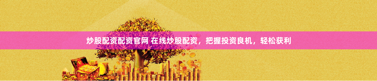炒股配资配资官网 在线炒股配资，把握投资良机，轻松获利