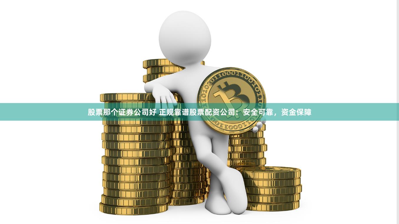 股票那个证券公司好 正规靠谱股票配资公司：安全可靠，资金保障