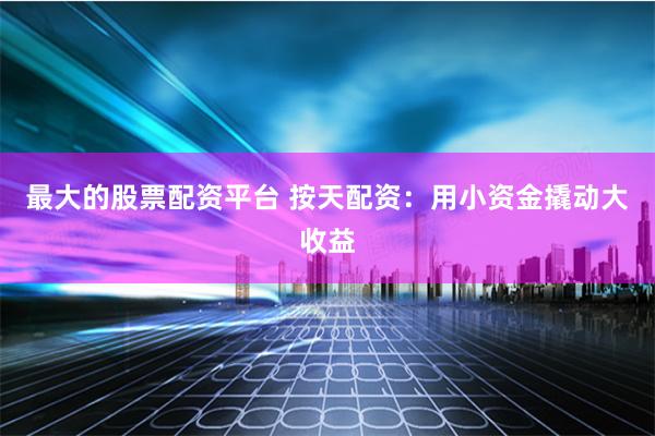 最大的股票配资平台 按天配资：用小资金撬动大收益