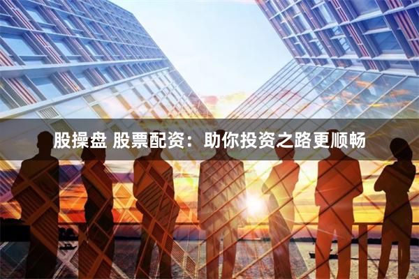 股操盘 股票配资:助你投资之路更顺畅