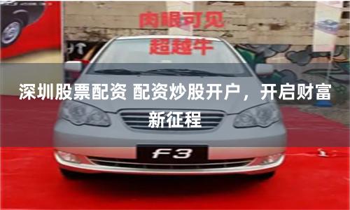 深圳股票配资 配资炒股开户，开启财富新征程
