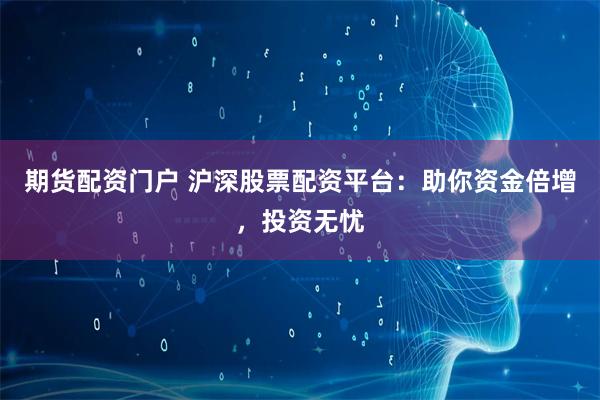 期货配资门户 沪深股票配资平台：助你资金倍增，投资无忧