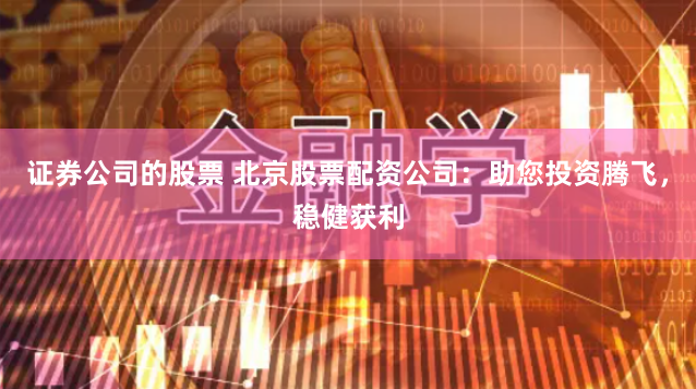 证券公司的股票 北京股票配资公司：助您投资腾飞，稳健获利