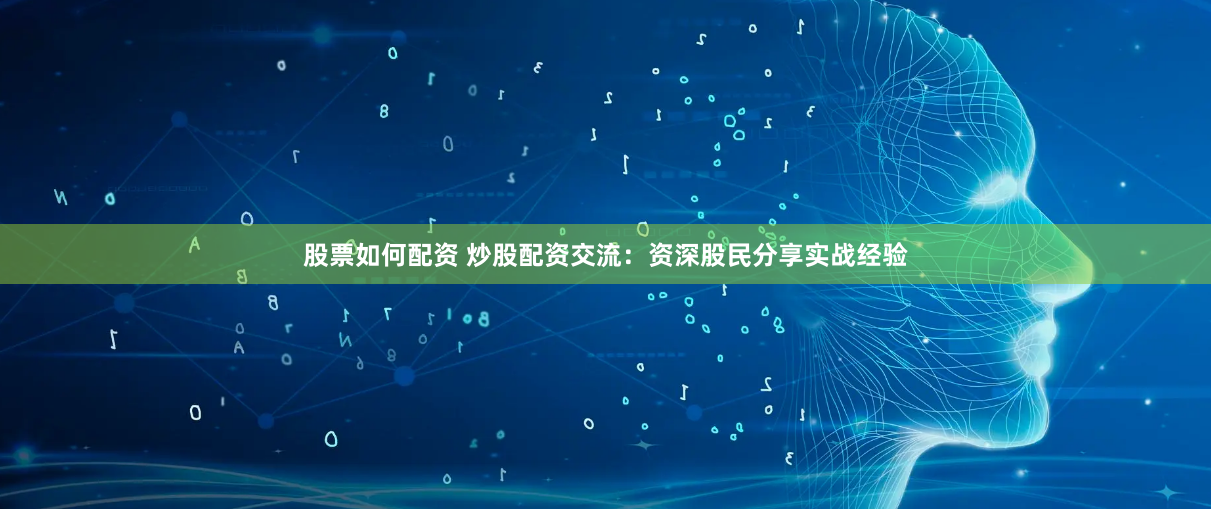 股票如何配资 炒股配资交流：资深股民分享实战经验