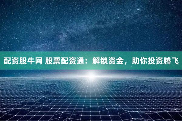 配资股牛网 股票配资通：解锁资金，助你投资腾飞