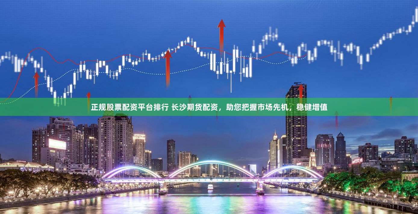 正规股票配资平台排行 长沙期货配资，助您把握市场先机，稳健增值
