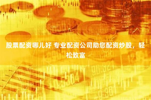 股票配资哪儿好 专业配资公司助您配资炒股，轻松致富