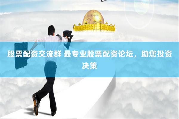 股票配资交流群 最专业股票配资论坛，助您投资决策